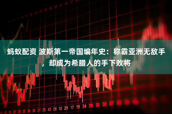 蚂蚁配资 波斯第一帝国编年史：称霸亚洲无敌手，却成为希腊人的手下败将