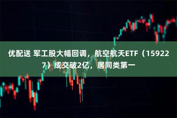 优配送 军工股大幅回调，航空航天ETF（159227）成交破2亿，居同类第一