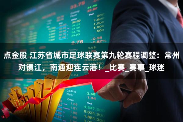 点金股 江苏省城市足球联赛第九轮赛程调整：常州对镇江，南通迎连云港！_比赛_赛事_球迷