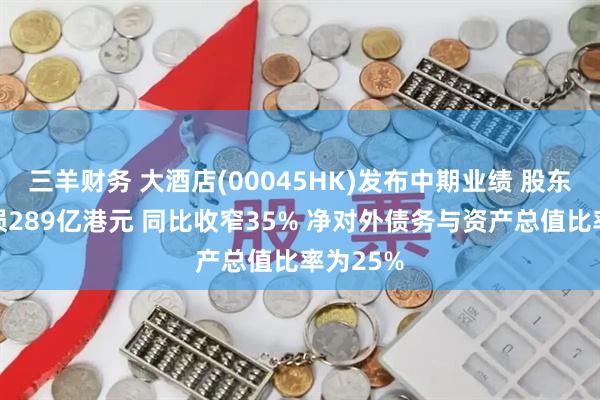 三羊财务 大酒店(00045HK)发布中期业绩 股东应占亏损289亿港元 同比收窄35% 净对外债务与资产总值比率为25%