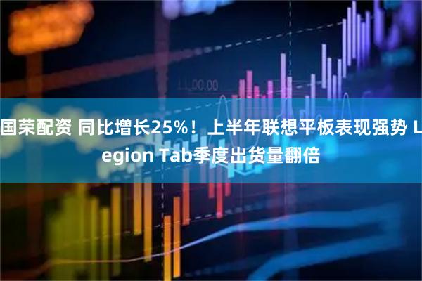 国荣配资 同比增长25%！上半年联想平板表现强势 Legion Tab季度出货量翻倍