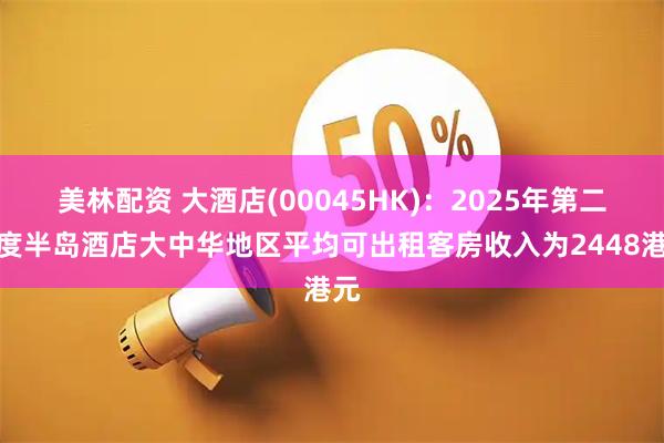 美林配资 大酒店(00045HK)：2025年第二季度半岛酒店大中华地区平均可出租客房收入为2448港元