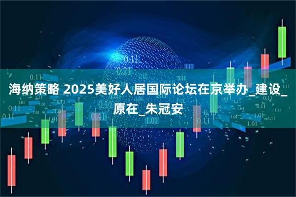 海纳策略 2025美好人居国际论坛在京举办_建设_原在_朱冠安