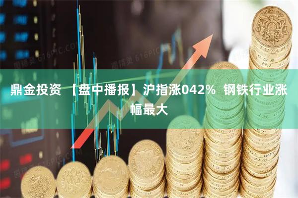 鼎金投资 【盘中播报】沪指涨042%  钢铁行业涨幅最大