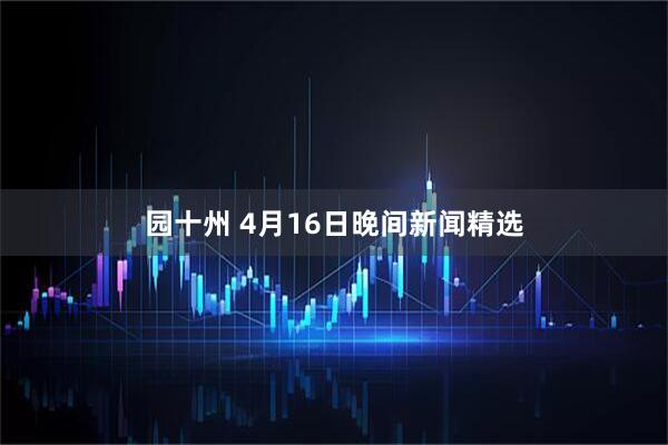 园十州 4月16日晚间新闻精选