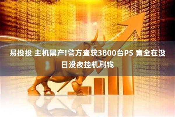易投投 主机黑产!警方查获3800台PS 竟全在没日没夜挂机刷钱