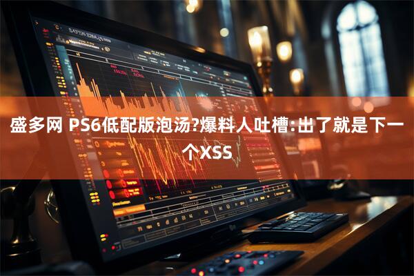 盛多网 PS6低配版泡汤?爆料人吐槽:出了就是下一个XSS