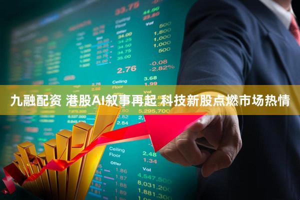九融配资 港股AI叙事再起 科技新股点燃市场热情