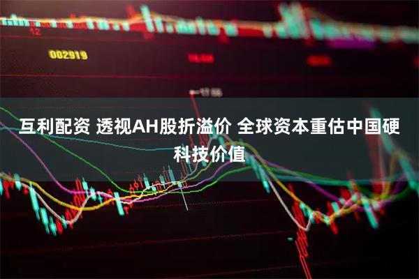 互利配资 透视AH股折溢价 全球资本重估中国硬科技价值