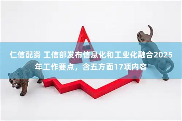 仁信配资 工信部发布信息化和工业化融合2025年工作要点，含五方面17项内容