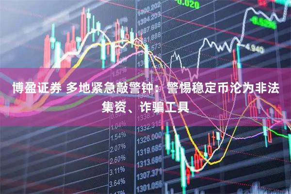 博盈证券 多地紧急敲警钟：警惕稳定币沦为非法集资、诈骗工具