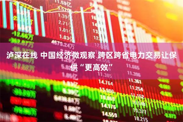 泸深在线 中国经济微观察 跨区跨省电力交易让保供“更高效”