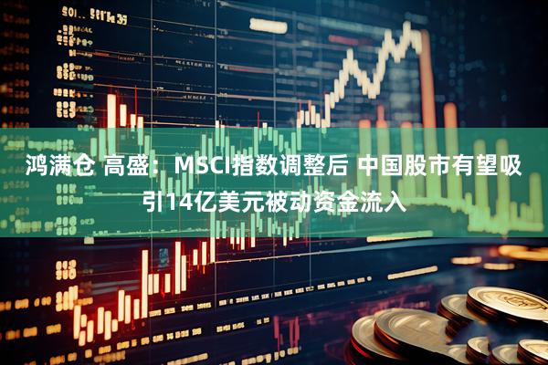 鸿满仓 高盛：MSCI指数调整后 中国股市有望吸引14亿美元被动资金流入