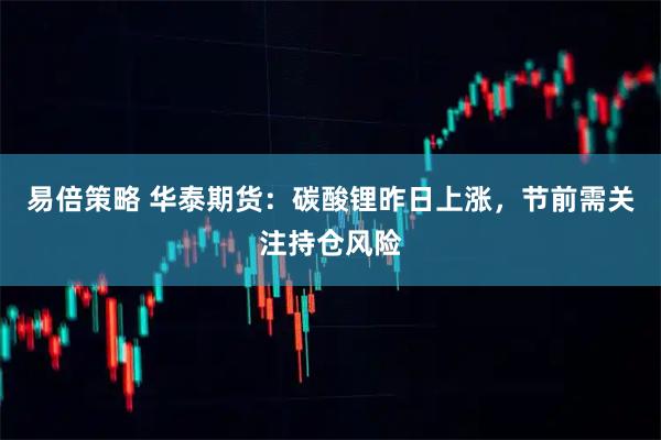 易倍策略 华泰期货：碳酸锂昨日上涨，节前需关注持仓风险