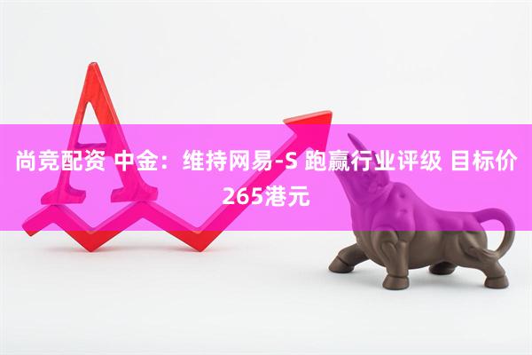 尚竞配资 中金：维持网易-S 跑赢行业评级 目标价265港元