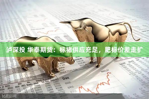 泸深投 华泰期货：标猪供应充足，肥标价差走扩