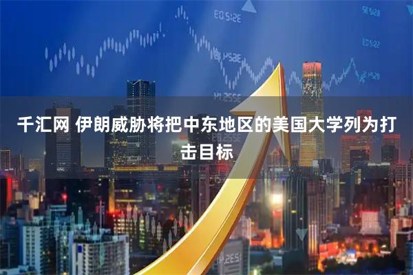 千汇网 伊朗威胁将把中东地区的美国大学列为打击目标