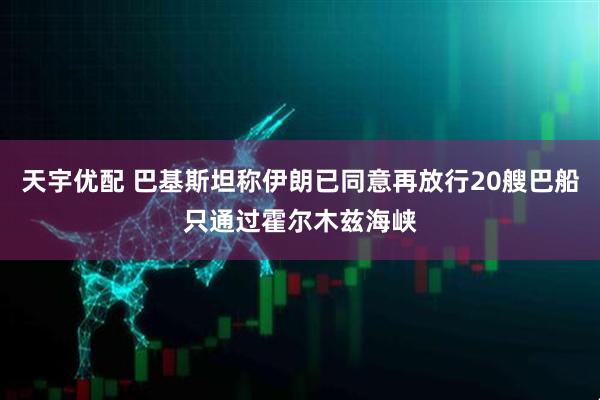 天宇优配 巴基斯坦称伊朗已同意再放行20艘巴船只通过霍尔木兹海峡