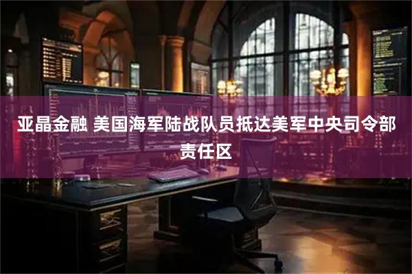 亚晶金融 美国海军陆战队员抵达美军中央司令部责任区
