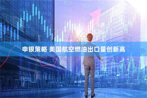 申银策略 美国航空燃油出口量创新高
