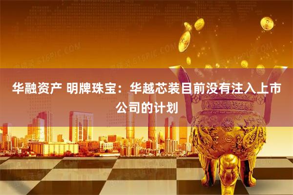 华融资产 明牌珠宝：华越芯装目前没有注入上市公司的计划