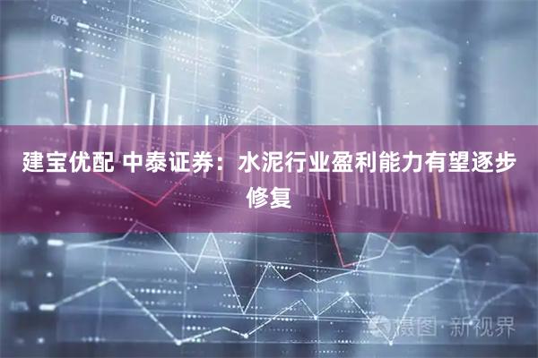 建宝优配 中泰证券：水泥行业盈利能力有望逐步修复