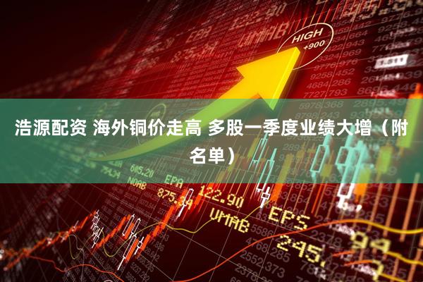 浩源配资 海外铜价走高 多股一季度业绩大增（附名单）