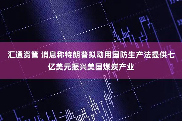 汇通资管 消息称特朗普拟动用国防生产法提供七亿美元振兴美国煤炭产业