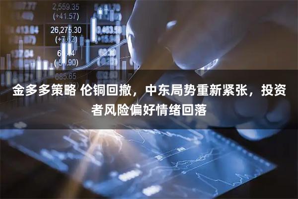 金多多策略 伦铜回撤，中东局势重新紧张，投资者风险偏好情绪回落