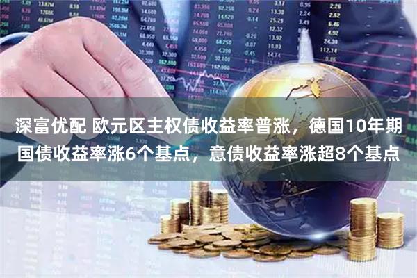 深富优配 欧元区主权债收益率普涨，德国10年期国债收益率涨6个基点，意债收益率涨超8个基点