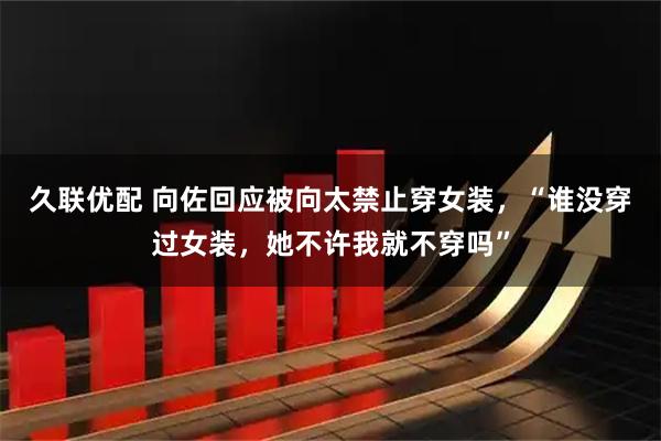 久联优配 向佐回应被向太禁止穿女装，“谁没穿过女装，她不许我就不穿吗”