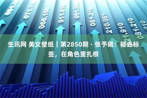 生讯网 美女壁纸｜第2850期 · 张予曦：褪去标签，在角色里扎根