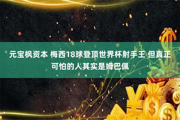 元宝枫资本 梅西18球登顶世界杯射手王 但真正可怕的人其实是姆巴佩