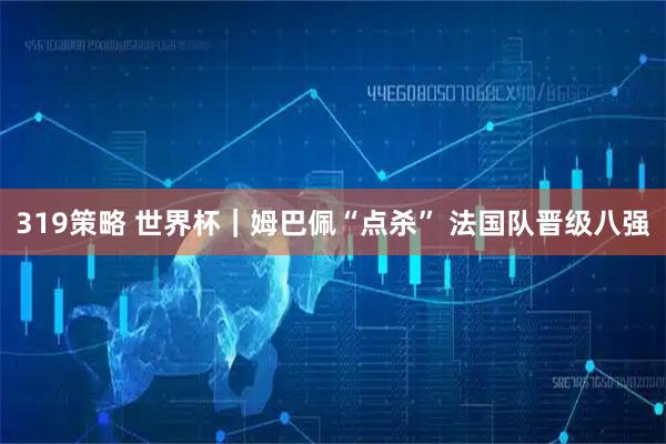 319策略 世界杯｜姆巴佩“点杀” 法国队晋级八强