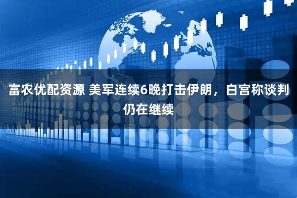 富农优配资源 美军连续6晚打击伊朗，白宫称谈判仍在继续