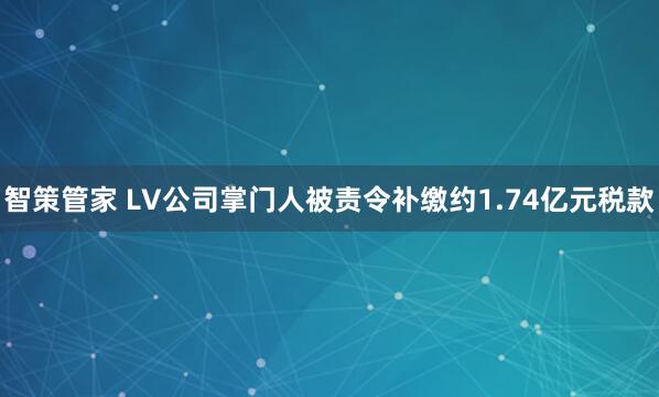 智策管家 LV公司掌门人被责令补缴约1.74亿元税款