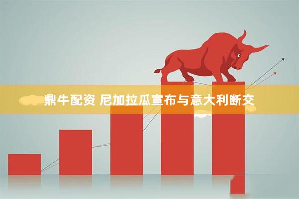 鼎牛配资 尼加拉瓜宣布与意大利断交