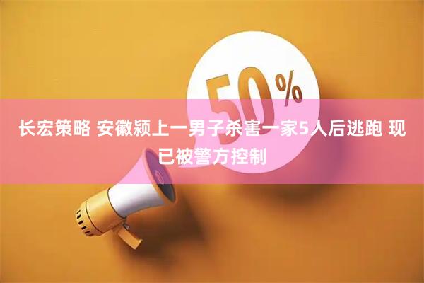 长宏策略 安徽颍上一男子杀害一家5人后逃跑 现已被警方控制
