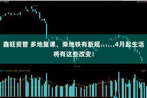 鑫旺资管 多地复课、乘地铁有新规……4月起生活将有这些改变！