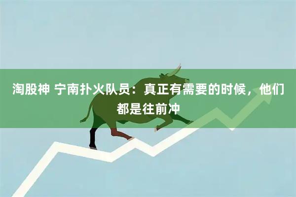 淘股神 宁南扑火队员：真正有需要的时候，他们都是往前冲